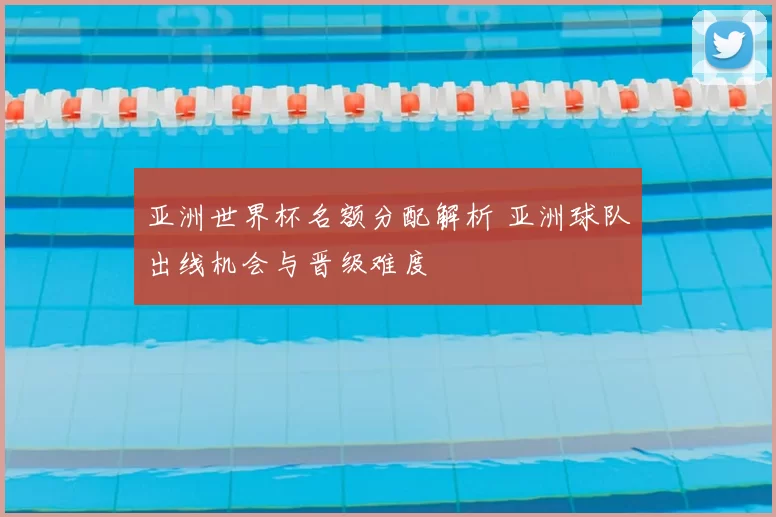 亚洲世界杯名额分配解析 亚洲球队出线机会与晋级难度