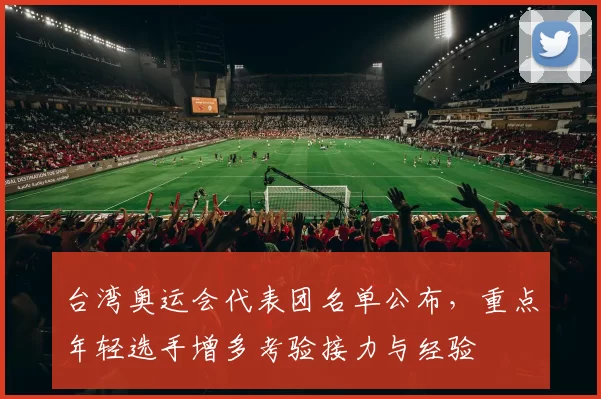 台湾奥运会代表团名单公布，重点年轻选手增多考验接力与经验