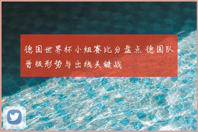 德国世界杯小组赛比分盘点 德国队晋级形势与出线关键战