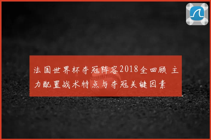 法国世界杯夺冠阵容2018全回顾 主力配置战术特点与夺冠关键因素
