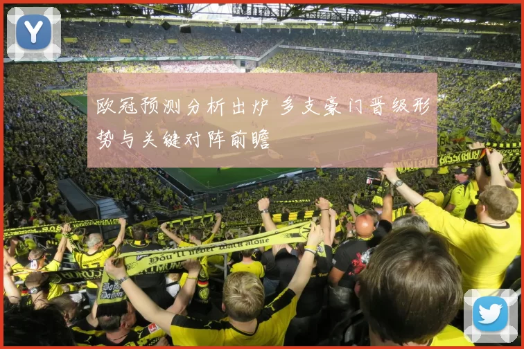 欧冠预测分析出炉 多支豪门晋级形势与关键对阵前瞻