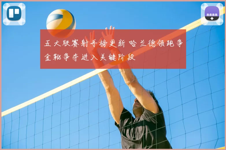 五大联赛射手榜更新 哈兰德领跑争金靴争夺进入关键阶段