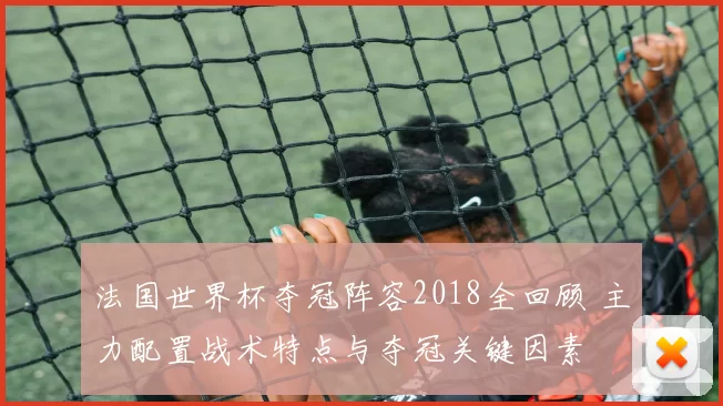 法国世界杯夺冠阵容2018全回顾 主力配置战术特点与夺冠关键因素