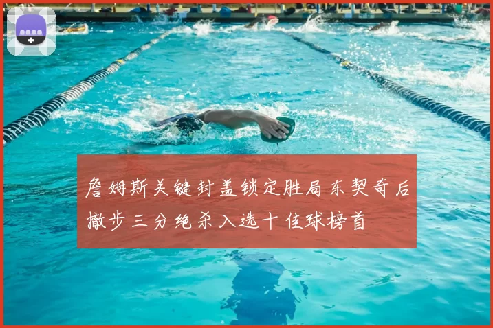 詹姆斯关键封盖锁定胜局东契奇后撤步三分绝杀入选十佳球榜首