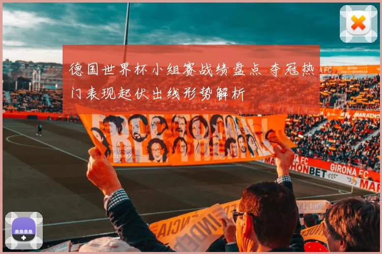 德国世界杯小组赛战绩盘点 夺冠热门表现起伏出线形势解析