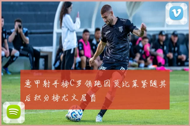 意甲射手榜C罗领跑因莫比莱紧随其后积分榜尤文居首