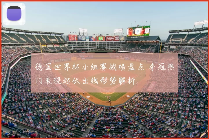 德国世界杯小组赛战绩盘点 夺冠热门表现起伏出线形势解析