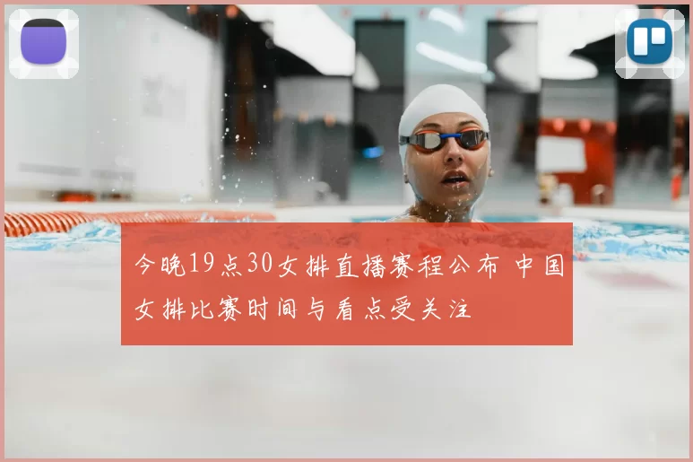 今晚19点30女排直播赛程公布 中国女排比赛时间与看点受关注