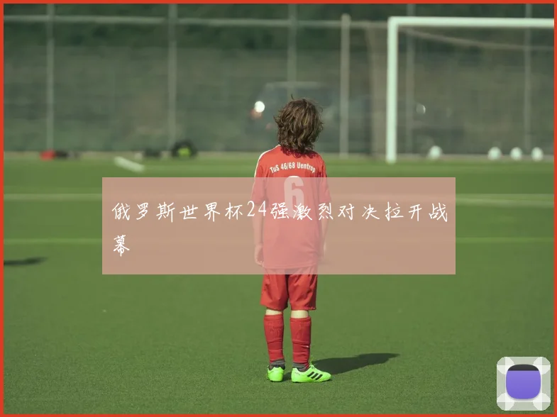 俄罗斯世界杯24强激烈对决拉开战幕